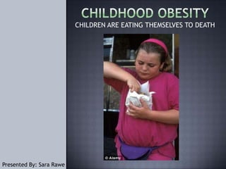 Childhood obesity CHILDREN ARE EATING THEMSELVES TO DEATH Presented By: Sara Rawe 