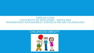 EDINAM LONG
UNIVERSITY OF WISCONSIN - GREEN BAY
INFORMATION MANAGEMENT AND HEALTHCARE TECHNOLOGY
CHILDHOOD OBESITY
 