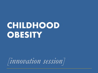CHILDHOOD
OBESITY

[innovation session]
 