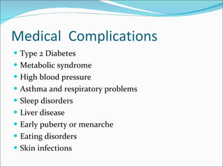 Medical  Complications Type 2 Diabetes Metabolic syndrome High blood pressure Asthma and respiratory problems Sleep disorders Liver disease Early puberty or menarche Eating disorders Skin infections 