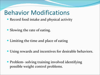 Behavior Modifications Record food intake and physical activity Slowing the rate of eating. Limiting the time and place of eating Using rewards and incentives for desirable behaviors. Problem- solving training involved identifying possible weight control problems. 
