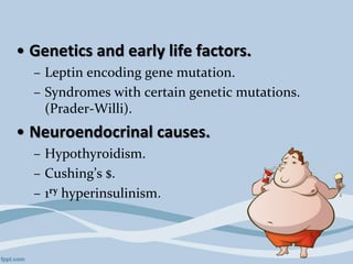• Genetics and early life factors.
– Leptin encoding gene mutation.
– Syndromes with certain genetic mutations.
(Prader-Willi).
• Neuroendocrinal causes.
– Hypothyroidism.
– Cushing’s $.
– 1ry hyperinsulinism.
 