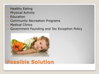 Possible Solution
 Healthy Eating
 Physical Activity
 Education
 Community Recreation Programs
 Medical Clinics
 Government Founding and Tax Exception Policy
 