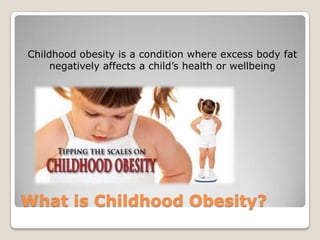 What is Childhood Obesity?
Childhood obesity is a condition where excess body fat
negatively affects a child’s health or wellbeing
 