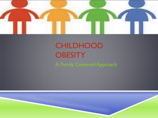 CHILDHOOD
OBESITY
A Family Centered Approach
 