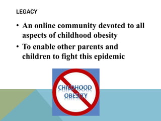 LEGACY

• An online community devoted to all
  aspects of childhood obesity
• To enable other parents and
  children to fight this epidemic
 