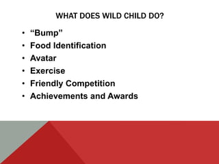 WHAT DOES WILD CHILD DO?

•   “Bump”
•   Food Identification
•   Avatar
•   Exercise
•   Friendly Competition
•   Achievements and Awards
 