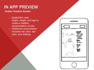IN APP PREVIEW
Avatar Creation Screen

   o Application uses
     height, weight, and age to
     create a realistic
     representation of user
   o Additional customization
     includes hair color, eye
     color, and clothing
 