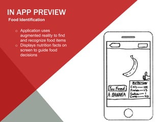 IN APP PREVIEW
Food Identification

   o Application uses
     augmented reality to find
     and recognize food items
   o Displays nutrition facts on
     screen to guide food
     decisions
 