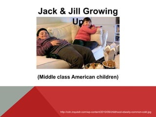 Jack & Jill Growing
        Up




(Middle class American children)




         http://cdn.inquisitr.com/wp-content/2010/09/childhood-obesity-common-cold.jpg
 