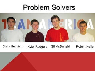 Problem Solvers




Chris Heinrich    Kyle Rodgers   Gil McDonald   Robert Keller
 