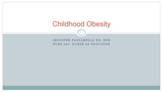 J E N N I F E R PA N Z A R E L L A R N , B S N
N U R S 5 6 5 : N U R S E A S E D U C AT O R
Childhood Obesity
 