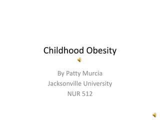 Childhood Obesity
By Patty Murcia
Jacksonville University
NUR 512
 
