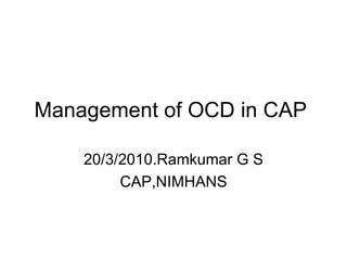 Management of OCD in CAP  20/3/2010.Ramkumar G S CAP,NIMHANS 