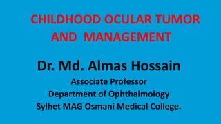 CHILDHOOD OCULAR TUMOR
AND MANAGEMENT
Dr. Md. Almas Hossain
Associate Professor
Department of Ophthalmology
Sylhet MAG Osmani Medical College.
 