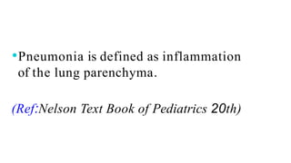⚫Pneumonia is defined as inflammation
of the lung parenchyma.
(Ref:Nelson Text Book of Pediatrics 20th)
 