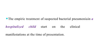 ⚫The empiric treatment of suspected bacterial pneumoniain a
hospitalized child start on the clinical
manifestations at the time of presentation.
 