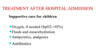 TREATMENT AFTER HOSPITAL ADMISSION
Supportive care for children
⚫Oxygen, if needed (SpO2-<92%)
⚫Fluids and ensurehydration
⚫Antipyretics, analgesics
⚫Antibiotics
 