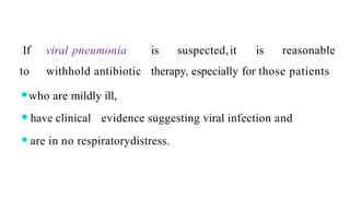 If viral pneumonia is suspected,it is reasonable
to withhold antibiotic therapy, especially for those patients
⚫who are mildly ill,
⚫have clinical evidence suggesting viral infection and
⚫are in no respiratorydistress.
 