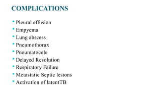 COMPLICATIONS
 Pleural effusion
 Empyema
 Lung abscess
 Pneumothorax
 Pneumatocele
 Delayed Resolution
 Respiratory Failure
 Metastatic Septic lesions
 Activation of latentTB
 