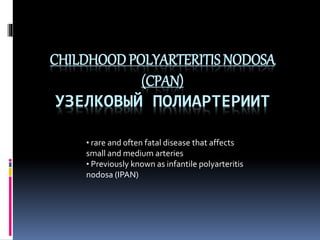 CHILDHOOD POLYARTERITIS NODOSA
(CPAN)
УЗЕЛКОВЫЙ ПОЛИАРТЕРИИТ
• rare and often fatal disease that affects
small and medium arteries
• Previously known as infantile polyarteritis
nodosa (IPAN)
 