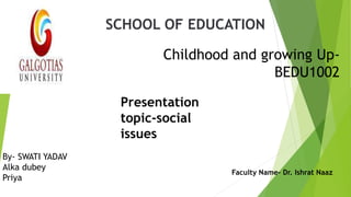 Childhood and growing Up-
BEDU1002
SCHOOL OF EDUCATION
By- SWATI YADAV
Alka dubey
Priya
Faculty Name- Dr. Ishrat Naaz
Presentation
topic-social
issues
 