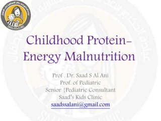 Childhood Protein-
Energy Malnutrition
Prof . Dr. Saad S Al Ani
Prof. of Pediatric
Senior {Pediatric Consultant
Saad’s Kids Clinic
saadssalani@gmail.com
 