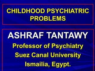 CHILDHOOD PSYCHIATRIC
      PROBLEMS

ASHRAF TANTAWY
 Professor of Psychiatry
  Suez Canal University
     Ismailia, Egypt.
 
