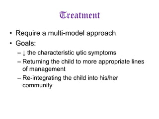 Treatment
• Require a multi-model approach
• Goals:
– ↓ the characteristic ψtic symptoms
– Returning the child to more appropriate lines
of management
– Re-integrating the child into his/her
community

 