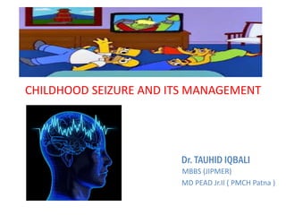 CHILDHOOD SEIZURE AND ITS MANAGEMENT
Dr. TAUHID IQBALI
MBBS (JIPMER)
MD PEAD Jr.II ( PMCH Patna )
 