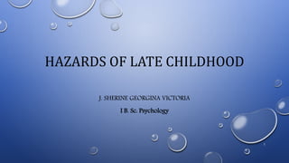 HAZARDS OF LATE CHILDHOOD
J. SHERINE GEORGINA VICTORIA
I B. Sc. Psychology
1
 