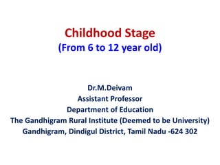 Childhood Stage
(From 6 to 12 year old)
Dr.M.Deivam
Assistant Professor
Department of Education
The Gandhigram Rural Institute (Deemed to be University)
Gandhigram, Dindigul District, Tamil Nadu -624 302
 