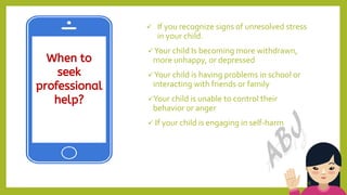 When to
seek
professional
help?
22
 If you recognize signs of unresolved stress
in your child.
Your child Is becoming more withdrawn,
more unhappy, or depressed
Your child is having problems in school or
interacting with friends or family
Your child is unable to control their
behavior or anger
 If your child is engaging in self-harm
 