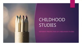 CHILDHOOD
STUDIES
DIFFERENT PRESPECTIVES OF CHIDLHOOD STUDIES
 