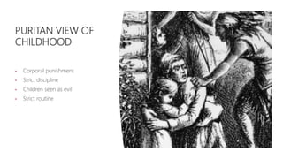 PURITAN VIEW OF
CHILDHOOD
• Corporal punishment
• Strict discipline
• Children seen as evil
• Strict routine
 