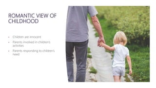ROMANTIC VIEW OF
CHILDHOOD
• Children are innocent
• Parents involved in children’s
activities
• Parents responding to children’s
need
 