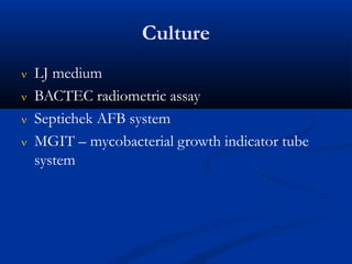 Culture
 LJ medium
 BACTEC radiometric assay
 Septichek AFB system
 MGIT – mycobacterial growth indicator tube
system
 