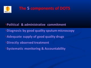 The 5 components of DOTS
Political & administrative commitment
Diagnosis by good quality sputum microscopy
Adequate supply of good quality drugs
Directly observed treatment
Systematic monitoring & Accountability
 
