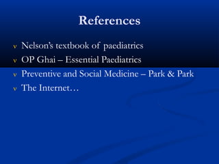 References
 Nelson’s textbook of paediatrics
 OP Ghai – Essential Paediatrics
 Preventive and Social Medicine – Park & Park
 The Internet…
 