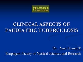 CLINICAL ASPECTS OF
PAEDIATRIC TUBERCULOSIS
Dr . Arun Kumar.T
Karpagam Faculty of Medical Sciences and Research
 