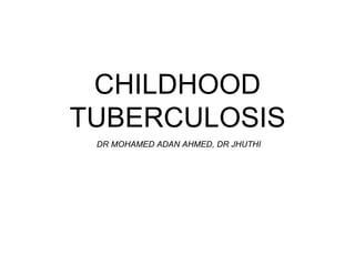 CHILDHOOD
TUBERCULOSIS
DR MOHAMED ADAN AHMED, DR JHUTHI
 