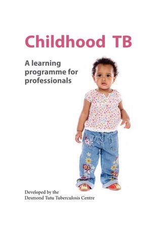 Childhood TB
A learning
programme for
professionals




Developed by the
Desmond Tutu Tuberculosis Centre
 