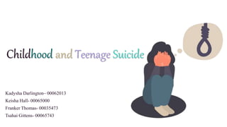 Childhood and Teenage Suicide
Kadysha Darlington– 00062013
Keisha Hall- 00065000
Franker Thomas- 00035473
Tsahai Gittens- 00065743
 