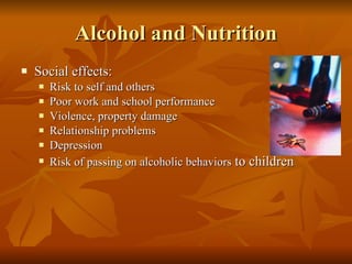 Alcohol and Nutrition Social effects: Risk to self and others Poor work and school performance Violence, property damage Relationship problems Depression Risk of passing on alcoholic behaviors  to children 