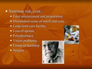 Nutrition risk, cont.: Food procurement and preparation Diminished sense of smell and taste Long-term care facility Loss of spouse Polypharmacy Vision problems Financial hardship Surgery 