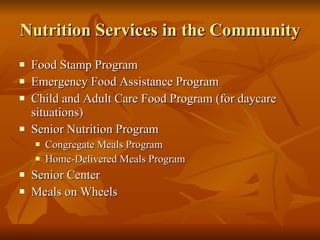 Nutrition Services in the Community Food Stamp Program Emergency Food Assistance Program Child and Adult Care Food Program (for daycare situations) Senior Nutrition Program Congregate Meals Program Home-Delivered Meals Program Senior Center Meals on Wheels 