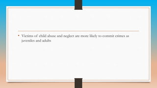 • Victims of child abuse and neglect are more likely to commit crimes as
juveniles and adults
 