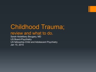 Childhood Trauma;
review and what to do.
Sarah Abdelbary Bougary, MD
US Board-Psychiatry
US fellowship-Child and Adolescent Psychiatry
Jan 15, 2015
 