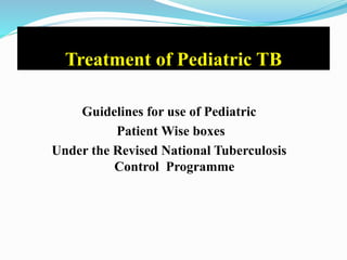 Treatment of Pediatric TB
Guidelines for use of Pediatric
Patient Wise boxes
Under the Revised National Tuberculosis
Control Programme
 