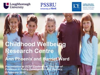 Childhood Wellbeing Research Centre Ann Phoenix and Harriet Ward Presentation at DCSF Conference: The Use of Evidence in Policy Development and Delivery,  9 February 2010 